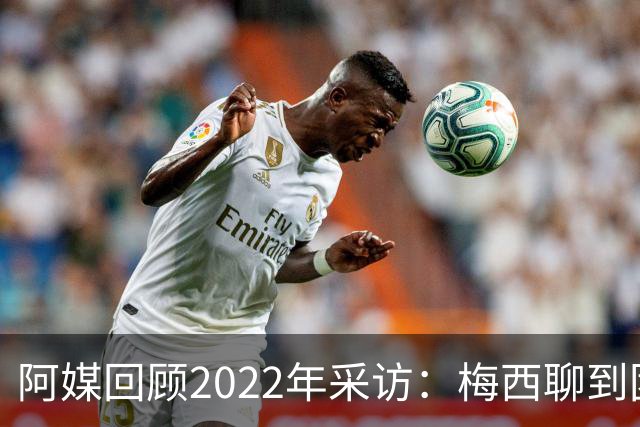 阿媒回顾2022年采访：梅西聊到团队准备和信任关系时落泪了